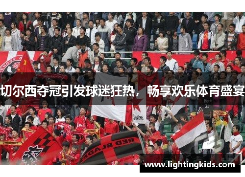 切尔西夺冠引发球迷狂热，畅享欢乐体育盛宴