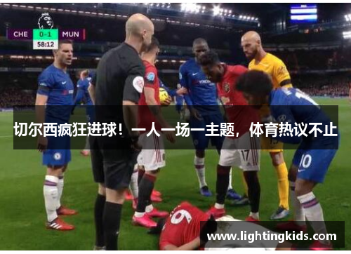 切尔西疯狂进球！一人一场一主题，体育热议不止